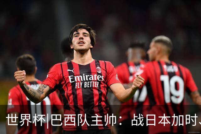 世界杯|巴西队主帅：战日本加时、点球都有预案