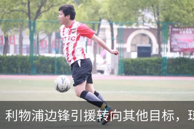 利物浦边锋引援转向其他目标，琼斯和基耶萨最有可能离队
