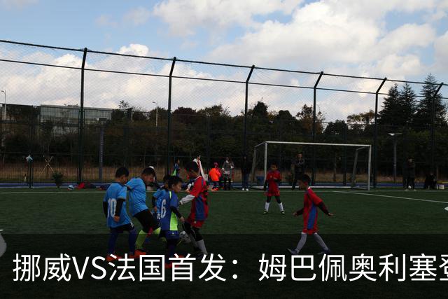 挪威VS法国首发：姆巴佩奥利塞登贝莱联袂 哈兰德替补