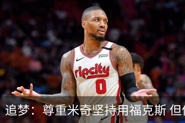 追梦：尊重米奇坚持用福克斯 但他需要根据实时情况做出调整！